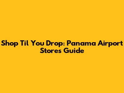 Shop 'Til You Drop: Panama Airport Stores Guide