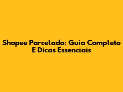 Shopee Parcelado: Guia Completo E Dicas Essenciais