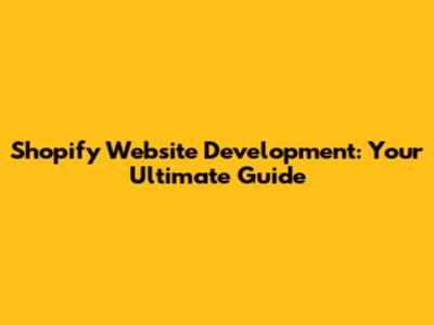 Shopify Website Development: Your Ultimate Guide