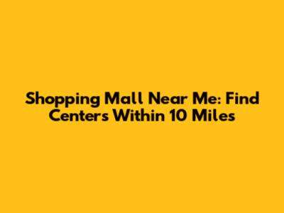 Shopping Mall Near Me: Find Centers Within 10 Miles