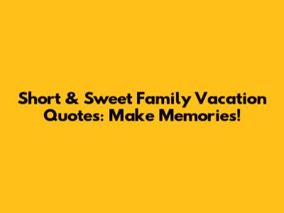 Short & Sweet Family Vacation Quotes: Make Memories!