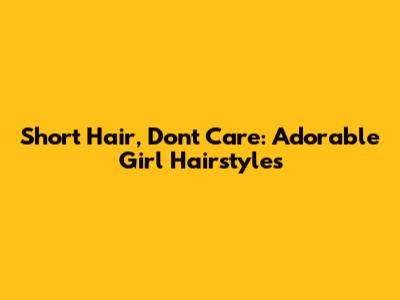 Short Hair, Don't Care: Adorable Girl Hairstyles