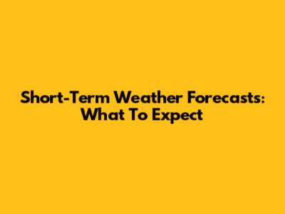 Short-Term Weather Forecasts: What To Expect