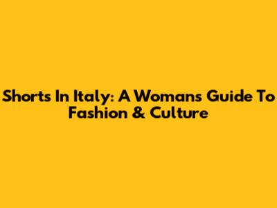 Shorts In Italy: A Woman's Guide To Fashion & Culture