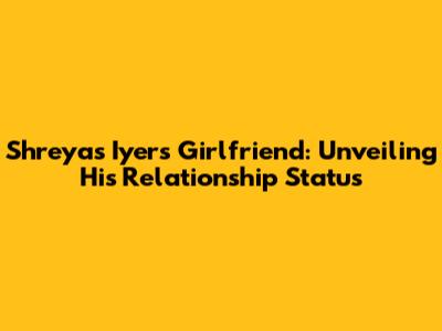 Shreyas Iyer's Girlfriend: Unveiling His Relationship Status