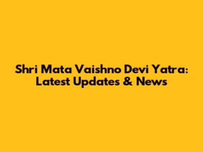 Shri Mata Vaishno Devi Yatra: Latest Updates & News