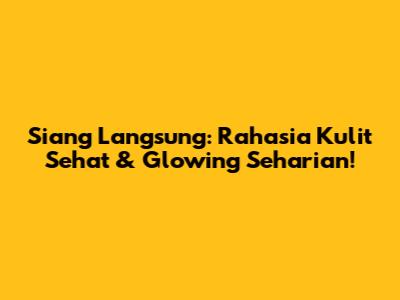 Siang Langsung: Rahasia Kulit Sehat & Glowing Seharian!