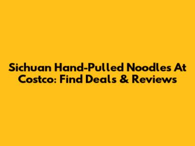 Sichuan Hand-Pulled Noodles At Costco: Find Deals & Reviews