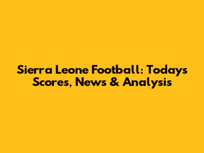 Sierra Leone Football: Today's Scores, News & Analysis