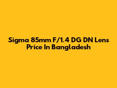 Sigma 85mm F/1.4 DG DN Lens Price In Bangladesh