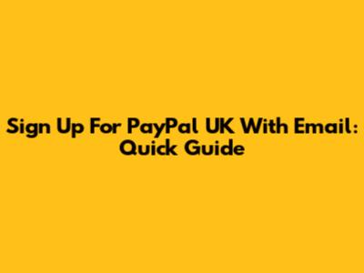 Sign Up For PayPal UK With Email: Quick Guide