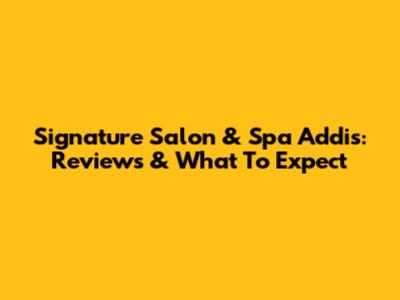 Signature Salon & Spa Addis: Reviews & What To Expect