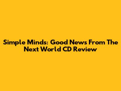 Simple Minds: Good News From The Next World CD Review