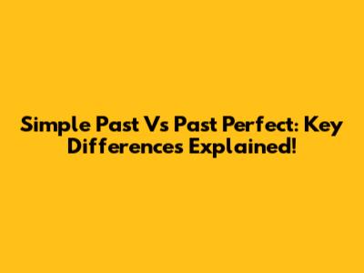 Simple Past Vs Past Perfect: Key Differences Explained!