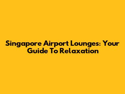 Singapore Airport Lounges: Your Guide To Relaxation