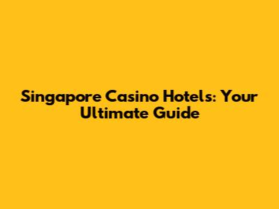 Singapore Casino Hotels: Your Ultimate Guide