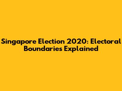 Singapore Election 2020: Electoral Boundaries Explained