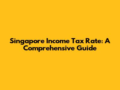Singapore Income Tax Rate: A Comprehensive Guide