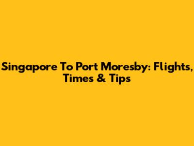 Singapore To Port Moresby: Flights, Times & Tips