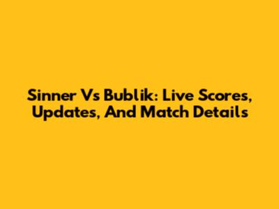 Sinner Vs Bublik: Live Scores, Updates, And Match Details