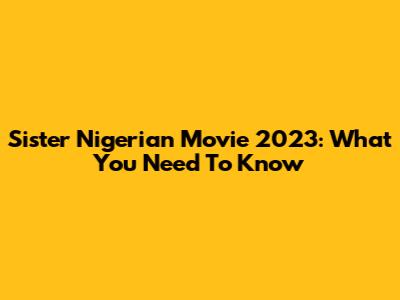 Sister Nigerian Movie 2023: What You Need To Know