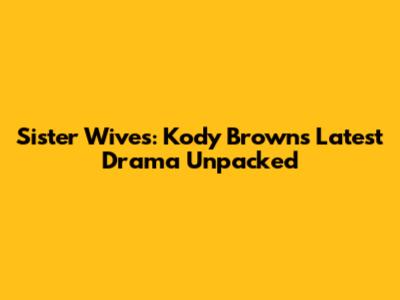 Sister Wives: Kody Brown's Latest Drama Unpacked