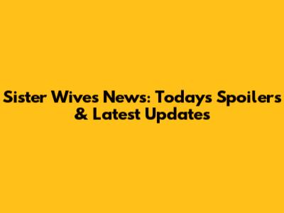 Sister Wives News: Today's Spoilers & Latest Updates