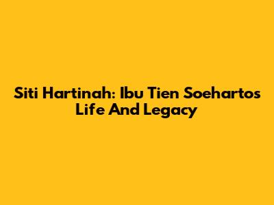 Siti Hartinah: Ibu Tien Soeharto's Life And Legacy