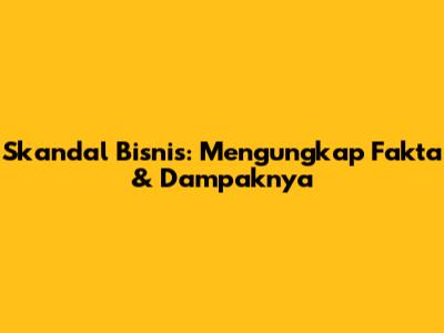 Skandal Bisnis: Mengungkap Fakta & Dampaknya