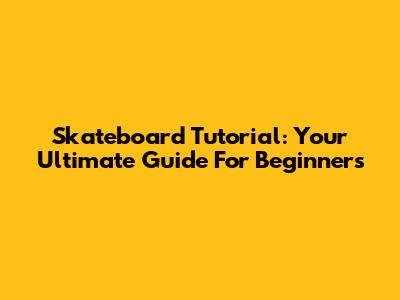 Skateboard Tutorial: Your Ultimate Guide For Beginners