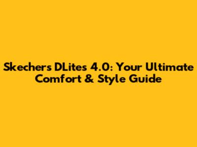 Skechers D'Lites 4.0: Your Ultimate Comfort & Style Guide