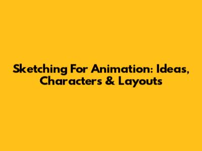 Sketching For Animation: Ideas, Characters & Layouts