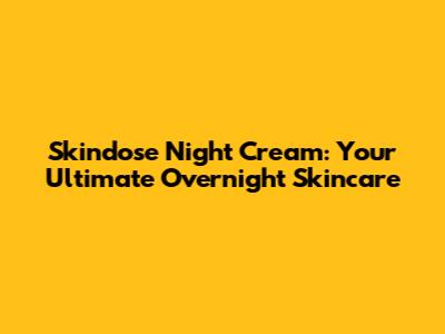 Skindose Night Cream: Your Ultimate Overnight Skincare