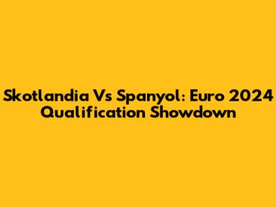 Skotlandia Vs Spanyol: Euro 2024 Qualification Showdown