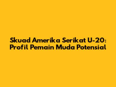 Skuad Amerika Serikat U-20: Profil Pemain Muda Potensial