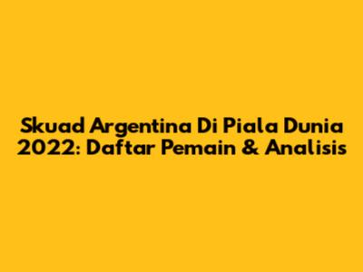 Skuad Argentina Di Piala Dunia 2022: Daftar Pemain & Analisis