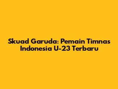 Skuad Garuda: Pemain Timnas Indonesia U-23 Terbaru