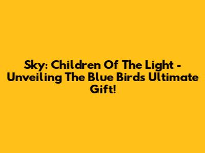 Sky: Children Of The Light - Unveiling The Blue Bird's Ultimate Gift!