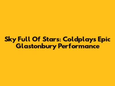 Sky Full Of Stars: Coldplay's Epic Glastonbury Performance