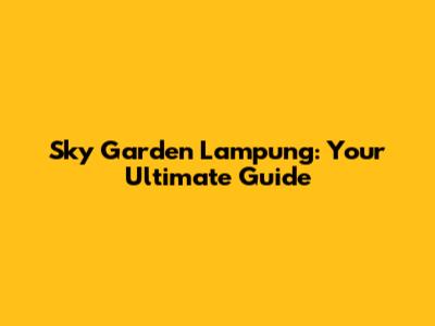 Sky Garden Lampung: Your Ultimate Guide