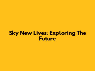 Sky New Lives: Exploring The Future