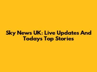 Sky News UK: Live Updates And Today's Top Stories