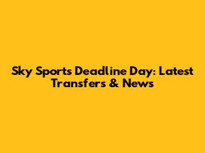 Sky Sports Deadline Day: Latest Transfers & News