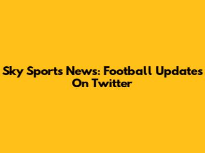 Sky Sports News: Football Updates On Twitter