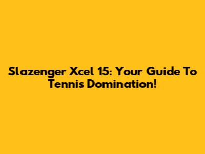 Slazenger Xcel 15: Your Guide To Tennis Domination!