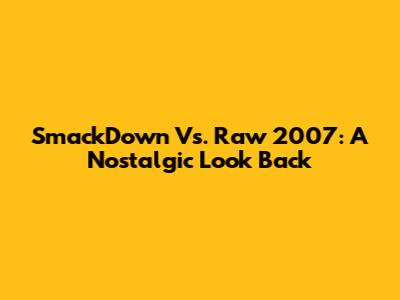 SmackDown Vs. Raw 2007: A Nostalgic Look Back