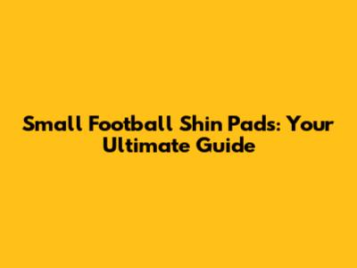 Small Football Shin Pads: Your Ultimate Guide