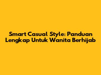 Smart Casual Style: Panduan Lengkap Untuk Wanita Berhijab