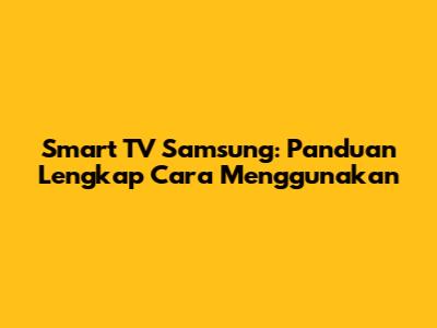 Smart TV Samsung: Panduan Lengkap Cara Menggunakan