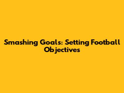 Smashing Goals: Setting Football Objectives
